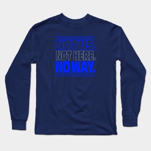 Not Us. Not Here. No Way. Long Sleeve T-Shirt